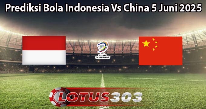 Prediksi Bola Indonesia Vs China 5 Juni 2025