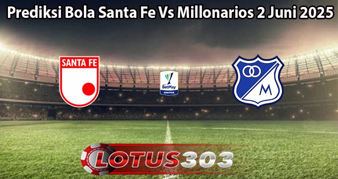 Prediksi Bola Santa Fe Vs Millonarios 2 Juni 2025