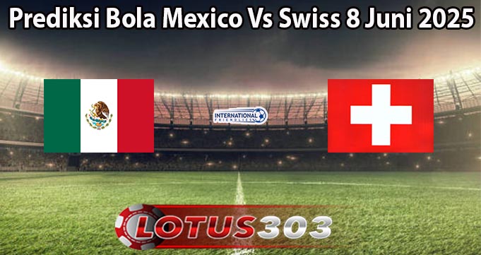 Prediksi Bola Mexico Vs Swiss 8 Juni 2025
